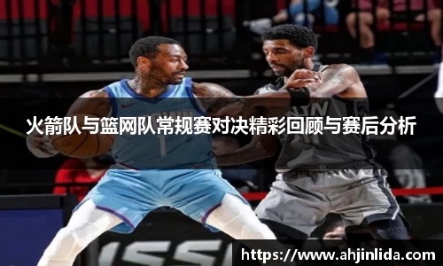 火箭队与篮网队常规赛对决精彩回顾与赛后分析