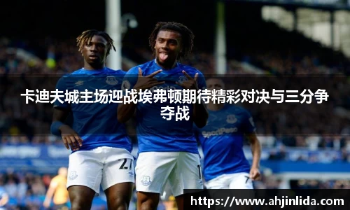 卡迪夫城主场迎战埃弗顿期待精彩对决与三分争夺战