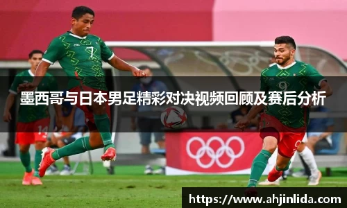 墨西哥与日本男足精彩对决视频回顾及赛后分析