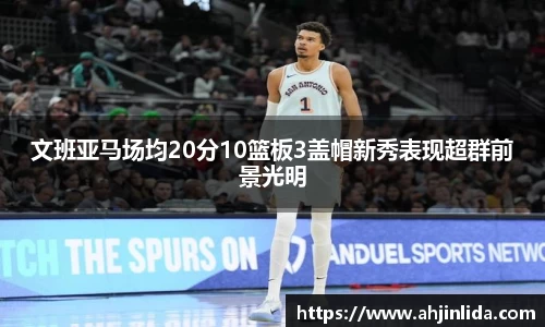 文班亚马场均20分10篮板3盖帽新秀表现超群前景光明